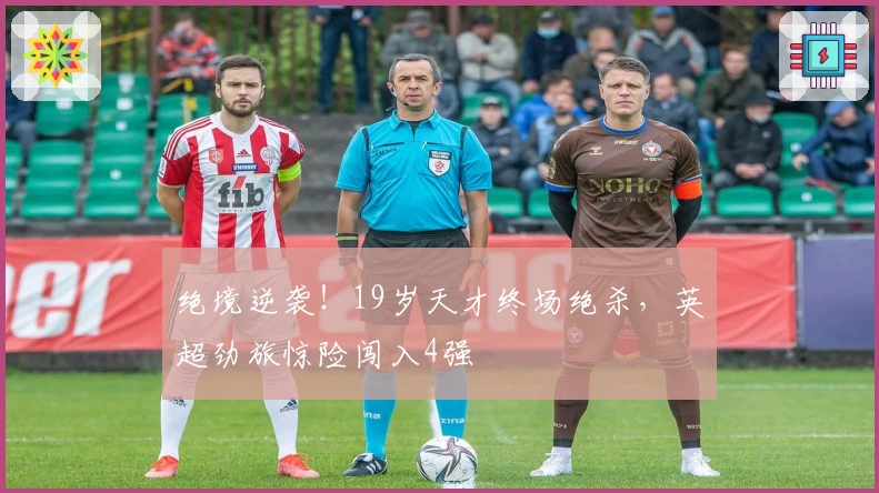 绝境逆袭！19岁天才终场绝杀，英超劲旅惊险闯入4强