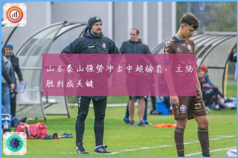 山东泰山强势冲击中超榜首，主场胜利成关键