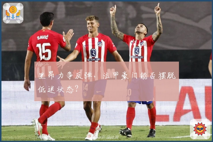 里昂力争反弹,法甲豪门能否摆脱低迷状态?