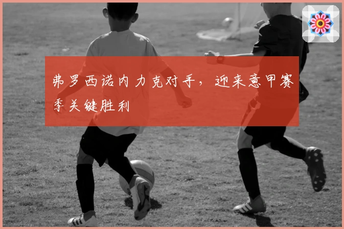 弗罗西诺内力克对手，迎来意甲赛季关键胜利