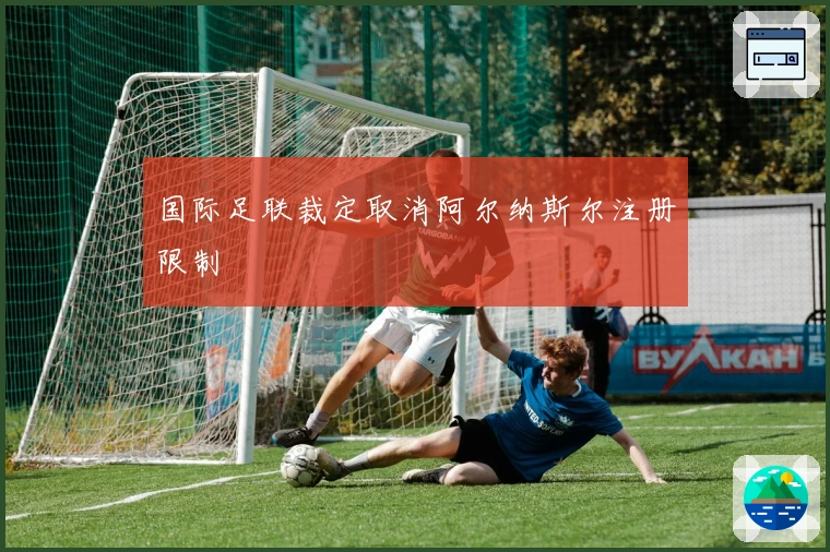 国际足联裁定取消阿尔纳斯尔注册限制