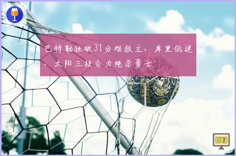 巴特勒独砍31分难救主，库里低迷，太阳三核合力绝杀勇士