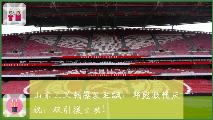 山东三叉戟爆发狂飙，邱彪激情庆祝，双引援立功！