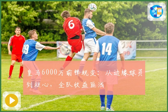 皇马6000万前锋蜕变：从边缘球员到核心，全队收益匪浅