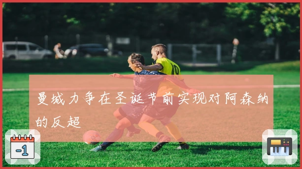 曼城力争在圣诞节前实现对阿森纳的反超