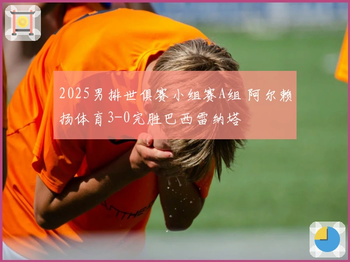 2025男排世俱赛小组赛A组 阿尔赖扬体育3-0完胜巴西雷纳塔