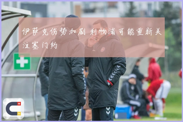 伊萨克伤势加剧 利物浦可能重新关注塞门约