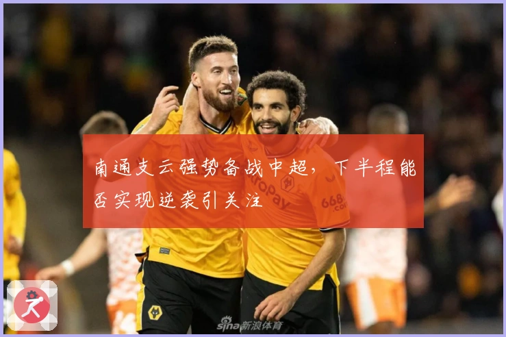 南通支云强势备战中超,下半程能否实现逆袭引关注