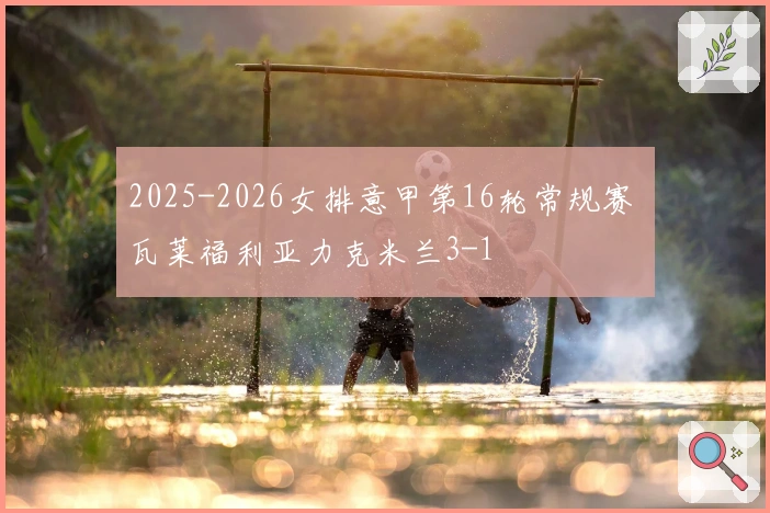 2025-2026女排意甲第16轮常规赛 瓦莱福利亚力克米兰3-1