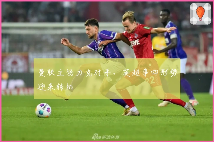 曼联主场力克对手，英超争四形势迎来转机