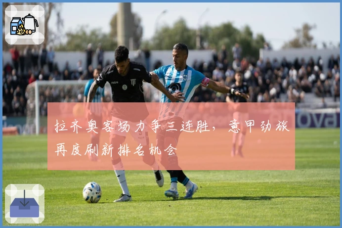 拉齐奥客场力争三连胜，意甲劲旅再度刷新排名机会