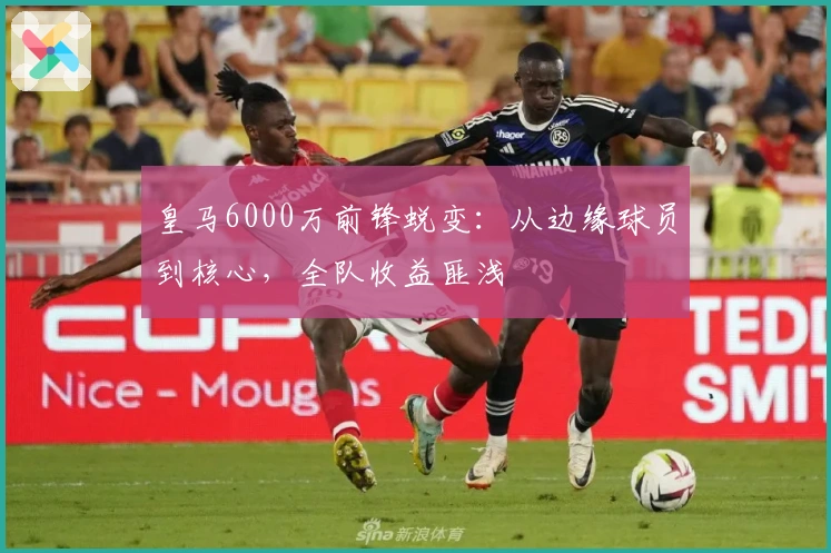 皇马6000万前锋蜕变：从边缘球员到核心，全队收益匪浅