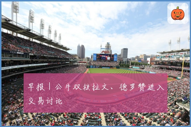 早报｜公牛双核拉文、德罗赞进入交易讨论