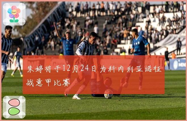 朱婷将于12月24日为科内利亚诺征战意甲比赛