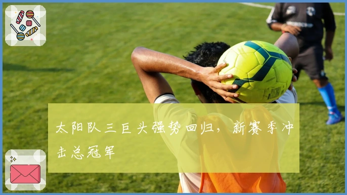 太阳队三巨头强势回归,新赛季冲击总冠军