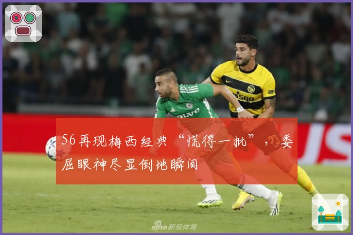 56再现梅西经典“慌得一批”，委屈眼神尽显倒地瞬间