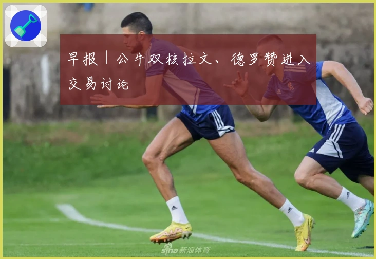 早报｜公牛双核拉文、德罗赞进入交易讨论