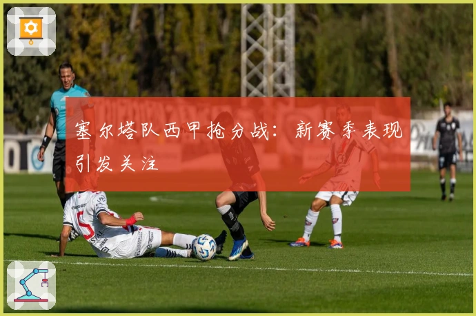 塞尔塔队西甲抢分战:新赛季表现引发关注